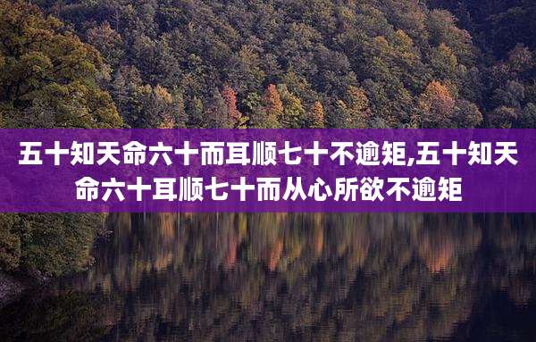 五十知天命六十而耳顺七十不逾矩,五十知天命六十耳顺七十而从心所欲不逾矩