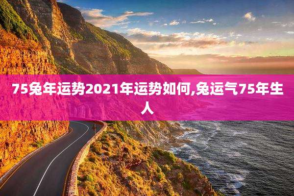 75兔年运势2021年运势如何,兔运气75年生人