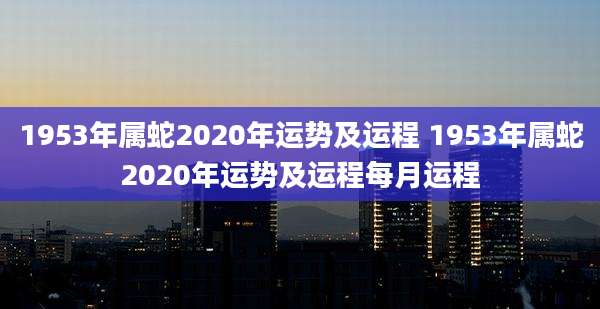 1953年属蛇2020年运势及运程 1953年属蛇2020年运势及运程每月运程