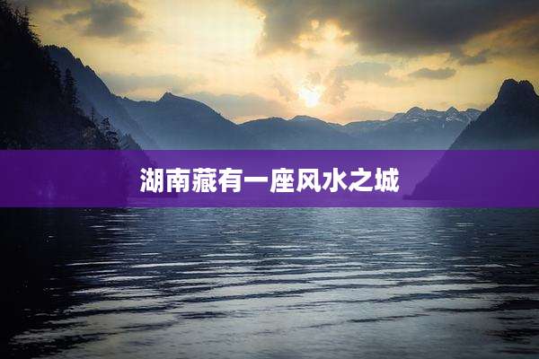 湖南藏有一座风水之城