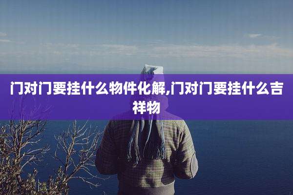 门对门要挂什么物件化解,门对门要挂什么吉祥物