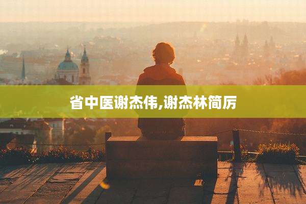 省中医谢杰伟,谢杰林简厉