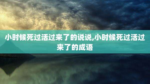 小时候死过活过来了的说说,小时候死过活过来了的成语