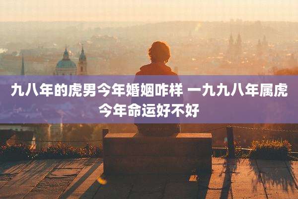 九八年的虎男今年婚姻咋样 一九九八年属虎今年命运好不好