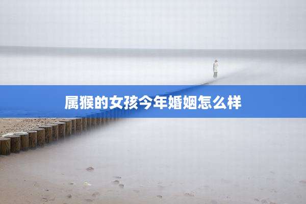 属猴的女孩今年婚姻怎么样
