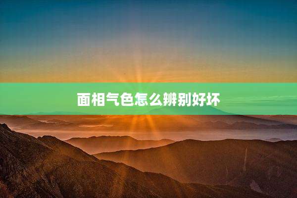 面相气色怎么辨别好坏