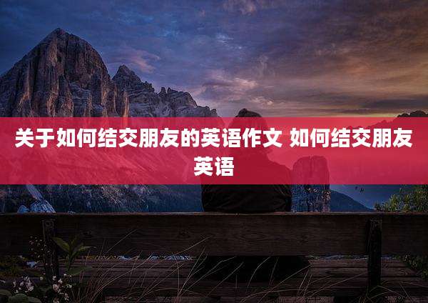 关于如何结交朋友的英语作文 如何结交朋友英语