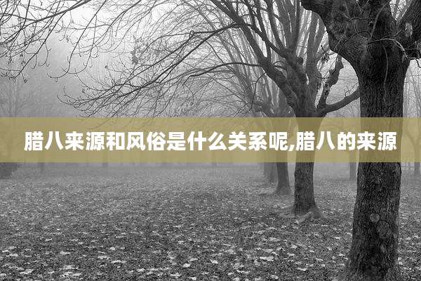 腊八来源和风俗是什么关系呢,腊八的来源