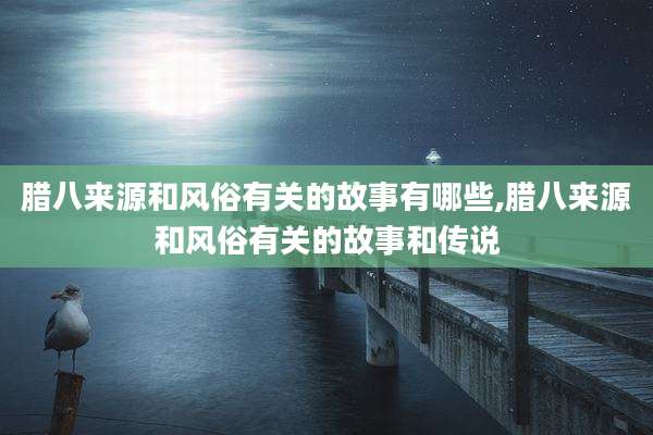腊八来源和风俗有关的故事有哪些,腊八来源和风俗有关的故事和传说