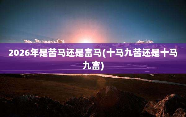 2026年是苦马还是富马(十马九苦还是十马九富)