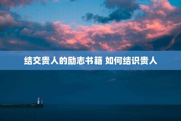 结交贵人的励志书籍 如何结识贵人