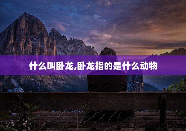 什么叫卧龙,卧龙指的是什么动物