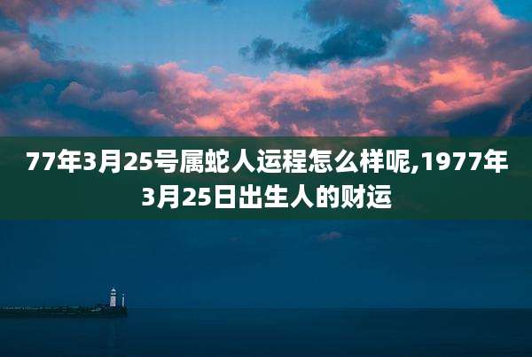 77年3月25号属蛇人运程怎么样呢,1977年3月25日出生人的财运