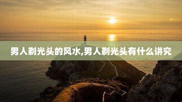 男人剃光头的风水,男人剃光头有什么讲究