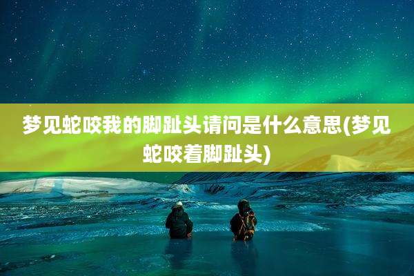 梦见蛇咬我的脚趾头请问是什么意思(梦见蛇咬着脚趾头)