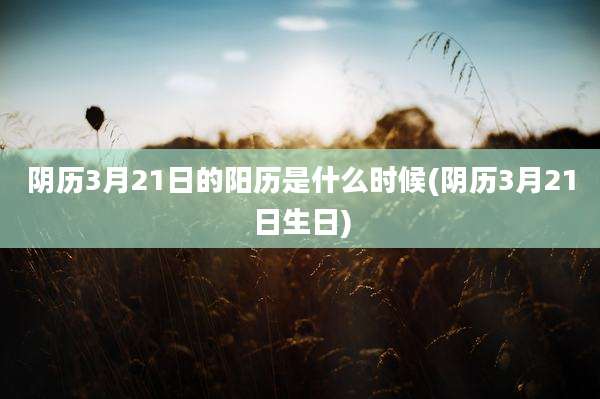 阴历3月21日的阳历是什么时候(阴历3月21日生日)