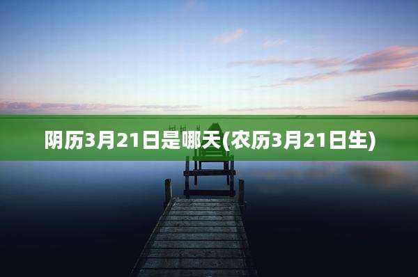 阴历3月21日是哪天(农历3月21日生)