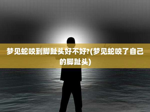 梦见蛇咬到脚趾头好不好?(梦见蛇咬了自己的脚趾头)