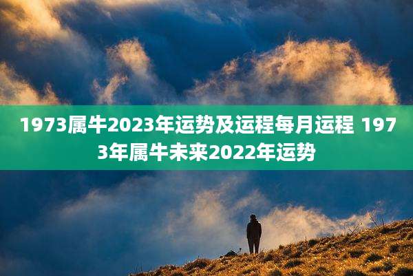 1973属牛2023年运势及运程每月运程 1973年属牛未来2022年运势