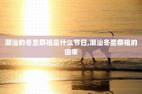 潮汕的冬至祭祖是什么节日,潮汕冬至祭祖的由来