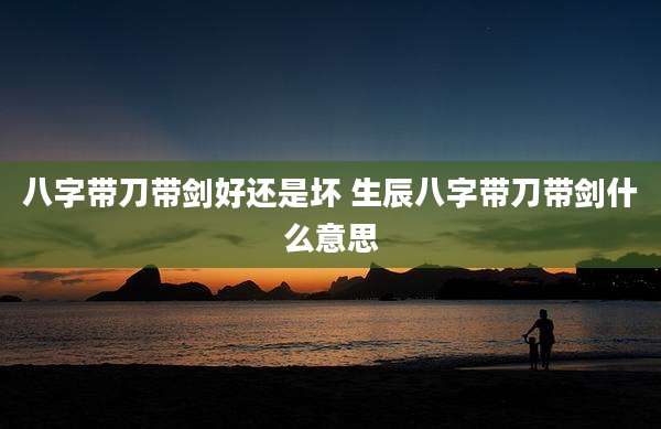 八字带刀带剑好还是坏 生辰八字带刀带剑什么意思
