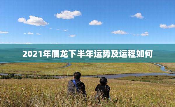 2021年属龙下半年运势及运程如何