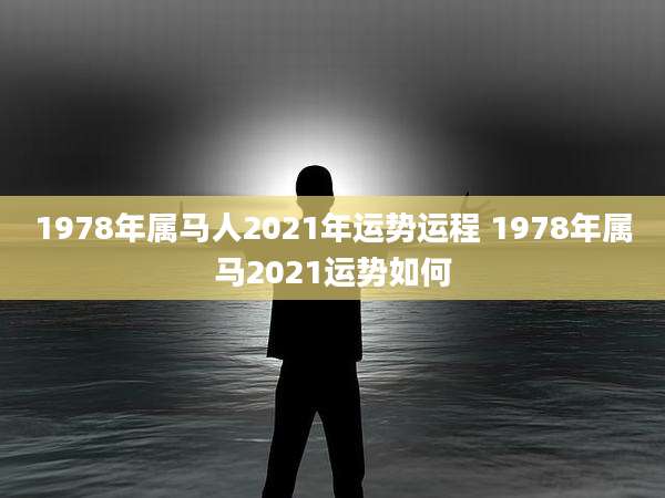 1978年属马人2021年运势运程 1978年属马2021运势如何