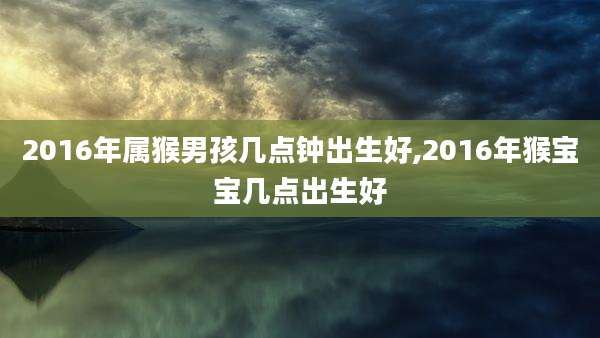 2016年属猴男孩几点钟出生好,2016年猴宝宝几点出生好