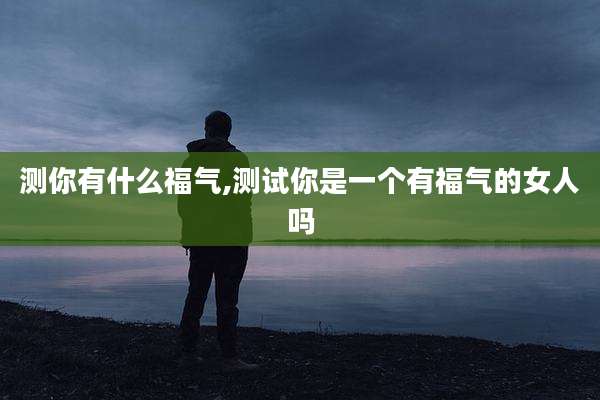 测你有什么福气,测试你是一个有福气的女人吗