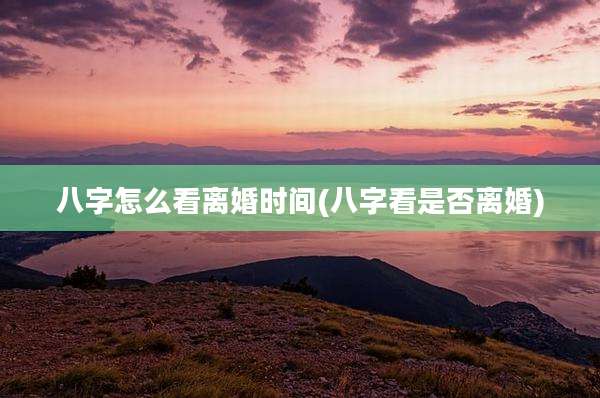 八字怎么看离婚时间(八字看是否离婚)