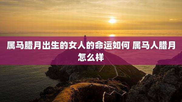 属马腊月出生的女人的命运如何 属马人腊月怎么样
