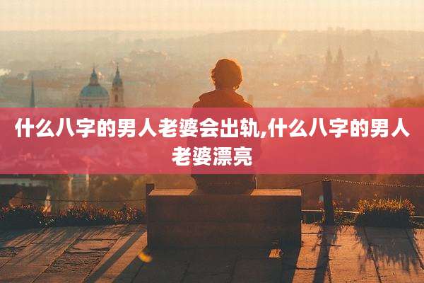 什么八字的男人老婆会出轨,什么八字的男人老婆漂亮