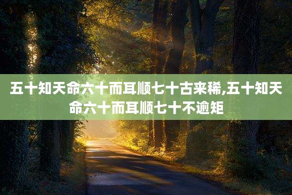 五十知天命六十而耳顺七十古来稀,五十知天命六十而耳顺七十不逾矩
