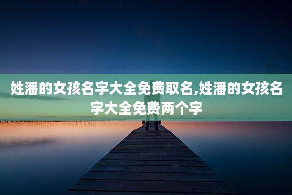 姓潘的女孩名字大全免费取名,姓潘的女孩名字大全免费两个字