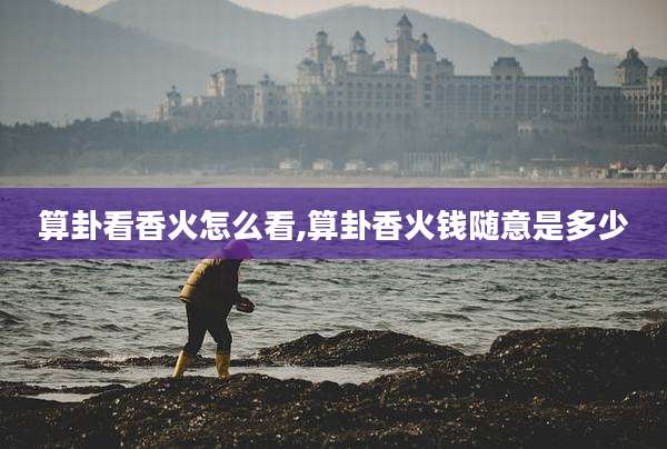算卦看香火怎么看,算卦香火钱随意是多少