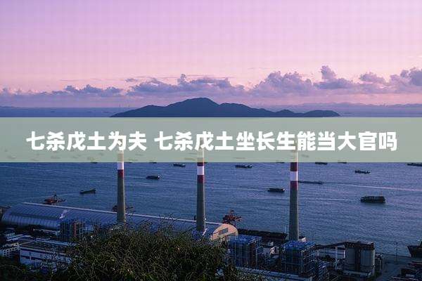 七杀戊土为夫 七杀戊土坐长生能当大官吗