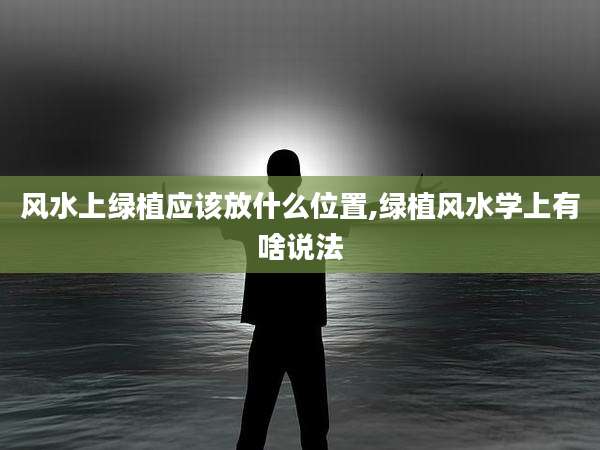 风水上绿植应该放什么位置,绿植风水学上有啥说法