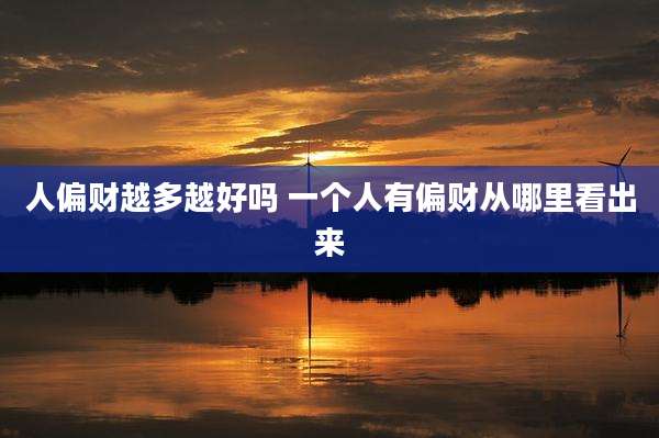 人偏财越多越好吗 一个人有偏财从哪里看出来