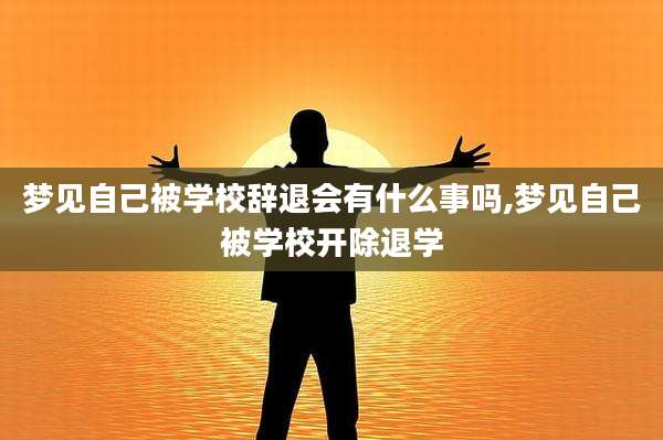 梦见自己被学校辞退会有什么事吗,梦见自己被学校开除退学