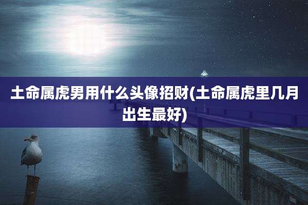 土命属虎男用什么头像招财(土命属虎里几月出生最好)