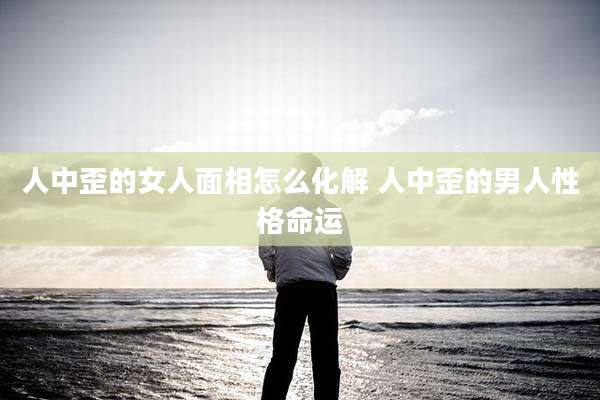 人中歪的女人面相怎么化解 人中歪的男人性格命运
