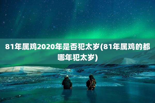 81年属鸡2020年是否犯太岁(81年属鸡的都哪年犯太岁)