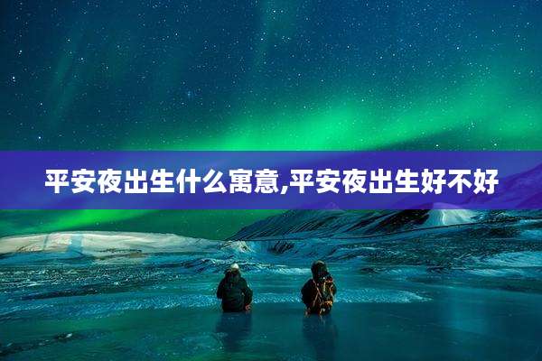 平安夜出生什么寓意,平安夜出生好不好