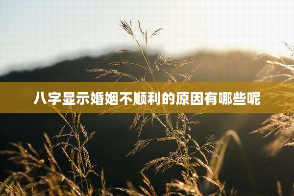 八字显示婚姻不顺利的原因有哪些呢