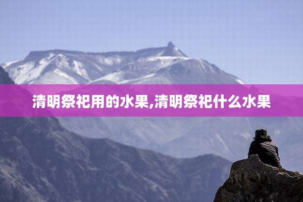 清明祭祀用的水果,清明祭祀什么水果