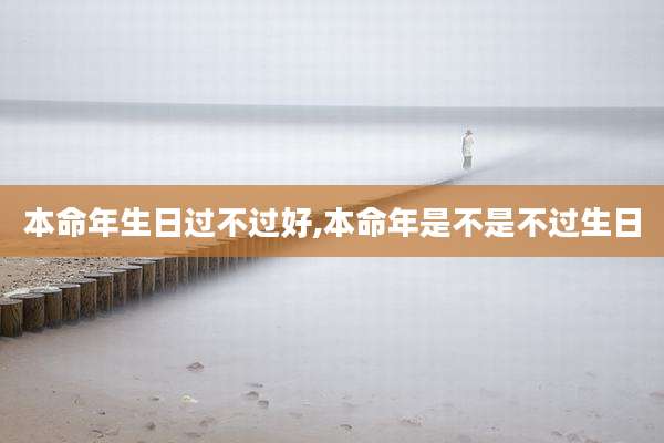 本命年生日过不过好,本命年是不是不过生日