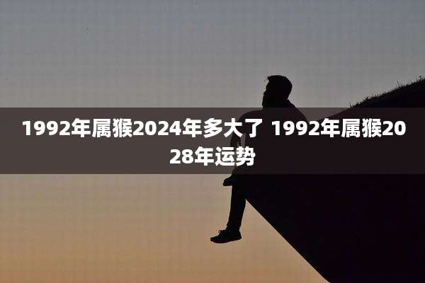 1992年属猴2024年多大了 1992年属猴2028年运势