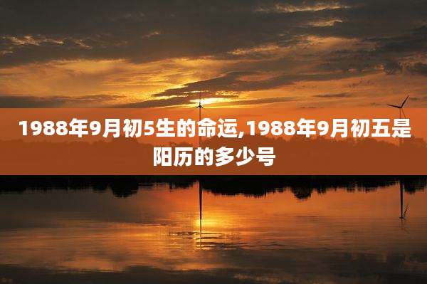 1988年9月初5生的命运,1988年9月初五是阳历的多少号
