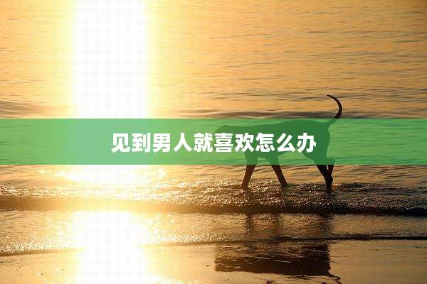 见到男人就喜欢怎么办