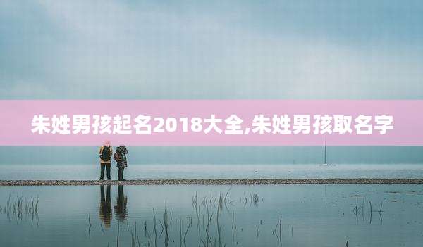 朱姓男孩起名2018大全,朱姓男孩取名字